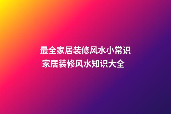 最全家居装修风水小常识 家居装修风水知识大全